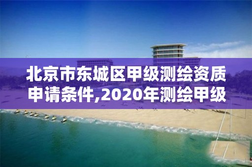 北京市東城區甲級測繪資質申請條件,2020年測繪甲級資質條件。