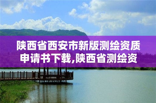 陜西省西安市新版測繪資質申請書下載,陜西省測繪資質單位質量保證體系考核細則。