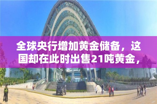 全球央行增加黃金儲備，這國卻在此時出售21噸黃金，什么情況？機構(gòu)：黃金可能開啟新一輪牛市