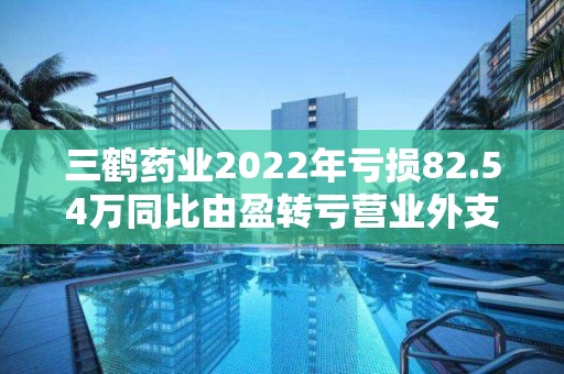 三鶴藥業(yè)2022年虧損82.54萬同比由盈轉(zhuǎn)虧營(yíng)業(yè)外支出增加