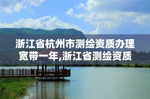 浙江省杭州市測繪資質辦理寬帶一年,浙江省測繪資質管理實施細則。