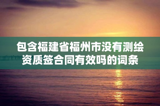 包含福建省福州市沒有測繪資質簽合同有效嗎的詞條