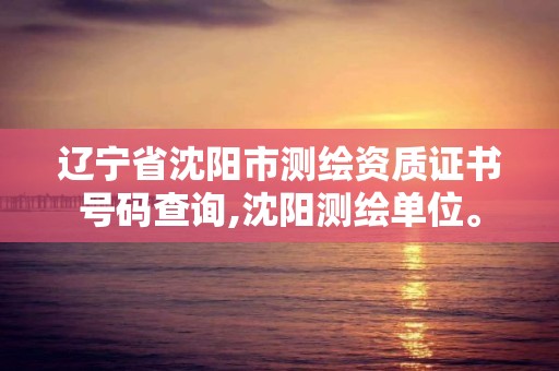 遼寧省沈陽市測繪資質證書號碼查詢,沈陽測繪單位。