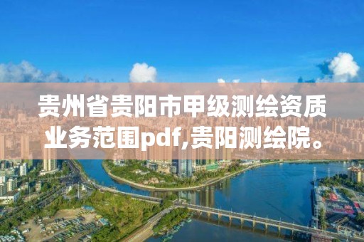 貴州省貴陽市甲級測繪資質業務范圍pdf,貴陽測繪院。