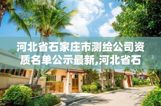 河北省石家莊市測繪公司資質(zhì)名單公示最新,河北省石家莊市測繪公司資質(zhì)名單公示最新消息。