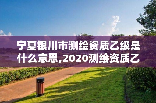 寧夏銀川市測繪資質(zhì)乙級是什么意思,2020測繪資質(zhì)乙級標(biāo)準(zhǔn)。