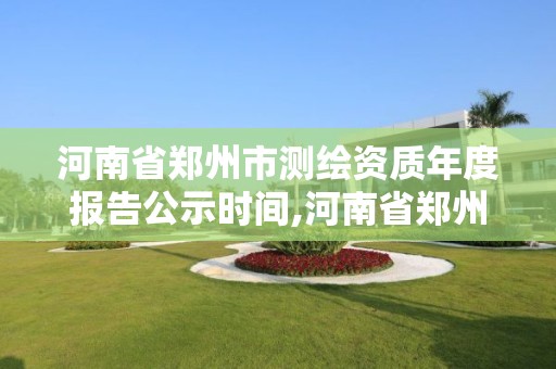 河南省鄭州市測(cè)繪資質(zhì)年度報(bào)告公示時(shí)間,河南省鄭州市測(cè)繪學(xué)校。