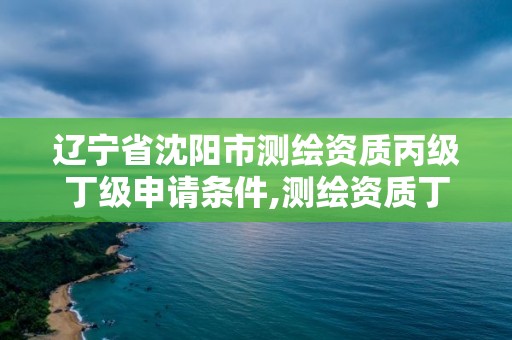 遼寧省沈陽市測繪資質丙級丁級申請條件,測繪資質丁級申報條件。