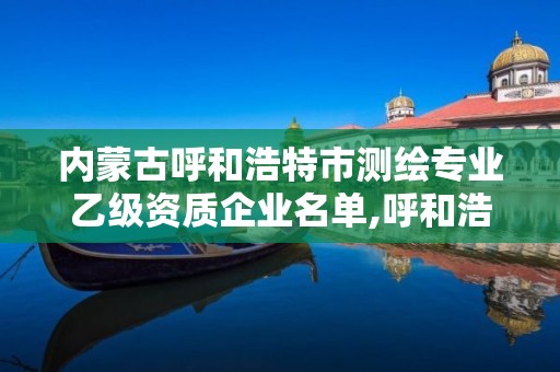 內蒙古呼和浩特市測繪專業乙級資質企業名單,呼和浩特測繪公司排名。