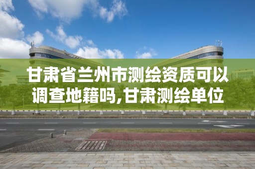 甘肅省蘭州市測(cè)繪資質(zhì)可以調(diào)查地籍嗎,甘肅測(cè)繪單位。