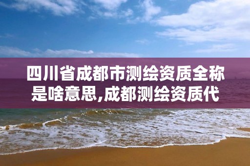 四川省成都市測繪資質全稱是啥意思,成都測繪資質代辦。