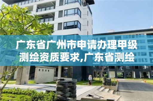 廣東省廣州市申請辦理甲級測繪資質要求,廣東省測繪資質辦理流程。