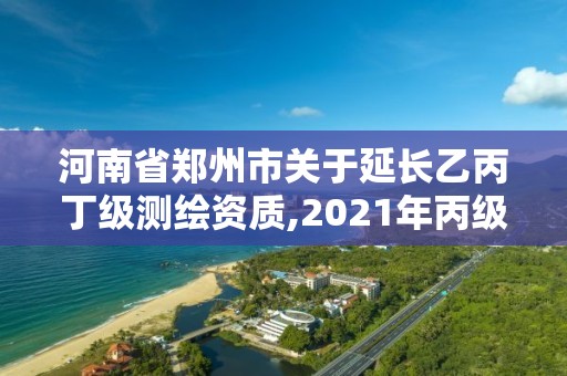 河南省鄭州市關于延長乙丙丁級測繪資質,2021年丙級測繪資質延期。