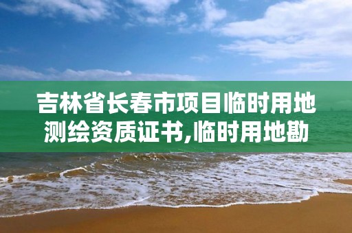 吉林省長春市項目臨時用地測繪資質證書,臨時用地勘測定界費用收取。