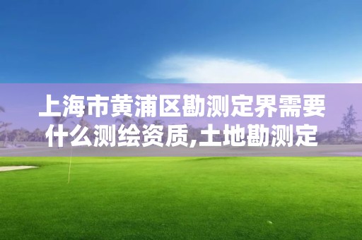 上海市黃浦區勘測定界需要什么測繪資質,土地勘測定界測繪資質管理。