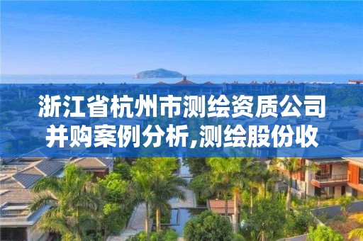 浙江省杭州市測繪資質公司并購案例分析,測繪股份收購。