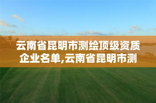 云南省昆明市測繪頂級資質企業名單,云南省昆明市測繪頂級資質企業名單公布。