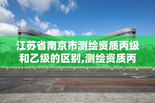 江蘇省南京市測繪資質丙級和乙級的區別,測繪資質丙級什么意思。