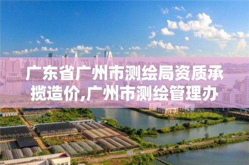 廣東省廣州市測繪局資質承攬造價,廣州市測繪管理辦法。