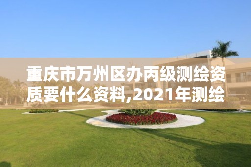 重慶市萬州區辦丙級測繪資質要什么資料,2021年測繪丙級資質申報條件。