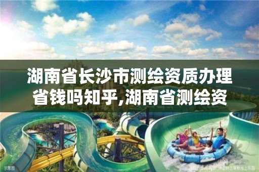 湖南省長沙市測繪資質辦理省錢嗎知乎,湖南省測繪資質申請公示。