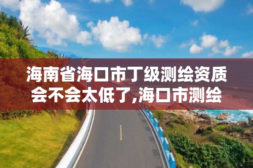 海南省海口市丁級測繪資質會不會太低了,海口市測繪公司。