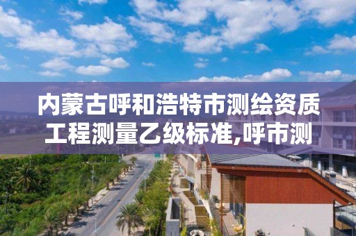 內蒙古呼和浩特市測繪資質工程測量乙級標準,呼市測繪單位。