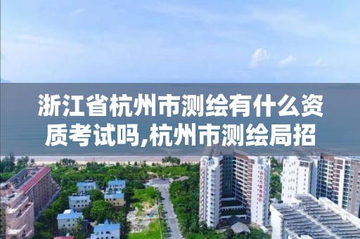 浙江省杭州市測繪有什么資質考試嗎,杭州市測繪局招聘。