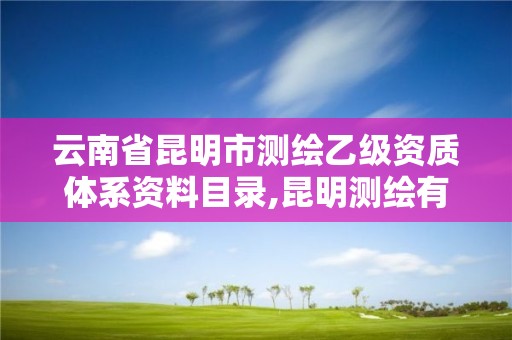 云南省昆明市測繪乙級資質體系資料目錄,昆明測繪有限公司。