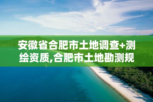 安徽省合肥市土地調查+測繪資質,合肥市土地勘測規(guī)劃院。