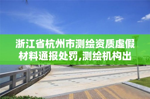 浙江省杭州市測繪資質虛假材料通報處罰,測繪機構出具虛假數據。