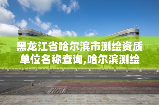 黑龍江省哈爾濱市測繪資質單位名稱查詢,哈爾濱測繪院地址。