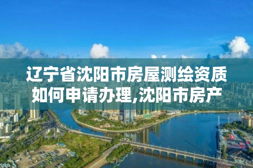 遼寧省沈陽市房屋測繪資質如何申請辦理,沈陽市房產測繪中心官網。