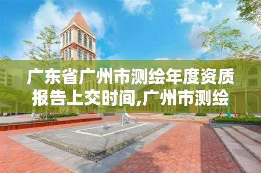 廣東省廣州市測繪年度資質報告上交時間,廣州市測繪產品質量檢驗中心。