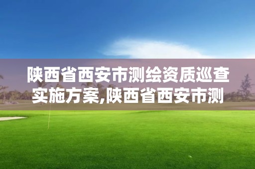 陜西省西安市測繪資質巡查實施方案,陜西省西安市測繪資質巡查實施方案公告。