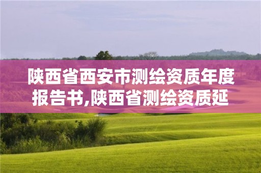 陜西省西安市測繪資質年度報告書,陜西省測繪資質延期公告。