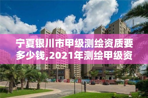 寧夏銀川市甲級測繪資質(zhì)要多少錢,2021年測繪甲級資質(zhì)申報條件。