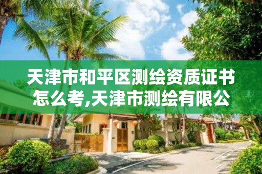 天津市和平區測繪資質證書怎么考,天津市測繪有限公司。