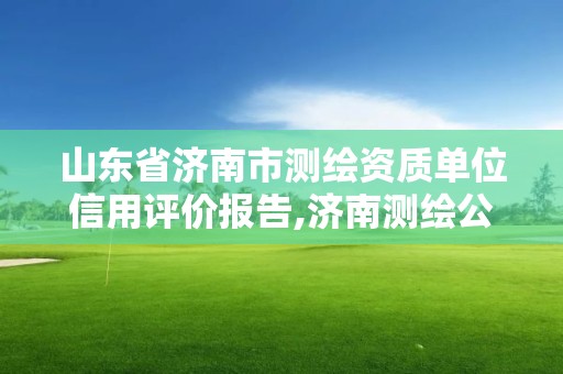 山東省濟南市測繪資質單位信用評價報告,濟南測繪公司電話。