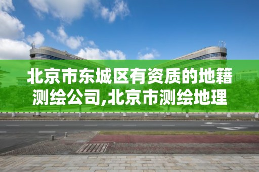 北京市東城區有資質的地籍測繪公司,北京市測繪地理信息局。