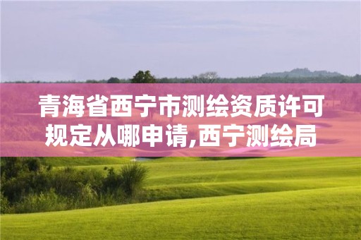 青海省西寧市測繪資質許可規定從哪申請,西寧測繪局位置。