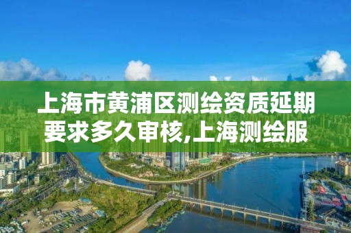 上海市黃浦區測繪資質延期要求多久審核,上海測繪服務中心。