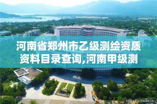 河南省鄭州市乙級測繪資質資料目錄查詢,河南甲級測繪資質。