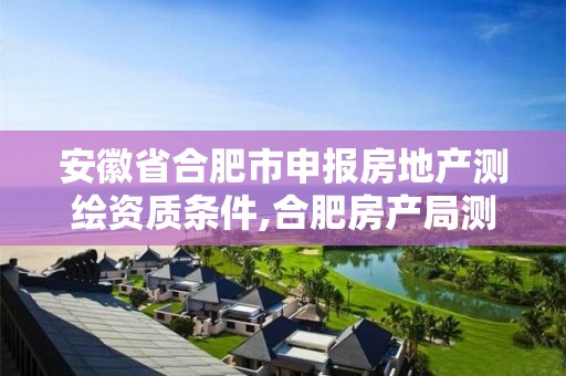 安徽省合肥市申報(bào)房地產(chǎn)測(cè)繪資質(zhì)條件,合肥房產(chǎn)局測(cè)繪單位。