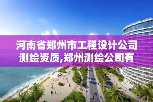 河南省鄭州市工程設計公司測繪資質,鄭州測繪公司有哪些是正規的。