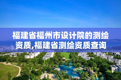 福建省福州市設計院的測繪資質,福建省測繪資質查詢。