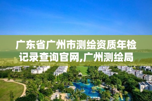 廣東省廣州市測繪資質(zhì)年檢記錄查詢官網(wǎng),廣州測繪局。