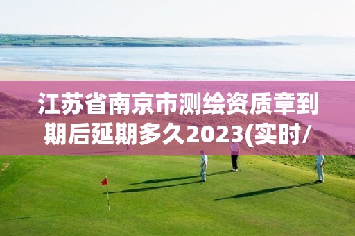 江蘇省南京市測繪資質章到期后延期多久2023(實時/更新中)