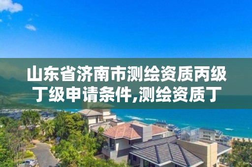 山東省濟南市測繪資質丙級丁級申請條件,測繪資質丁級升丙級。