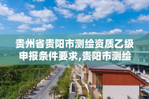 貴州省貴陽市測繪資質乙級申報條件要求,貴陽市測繪公司。